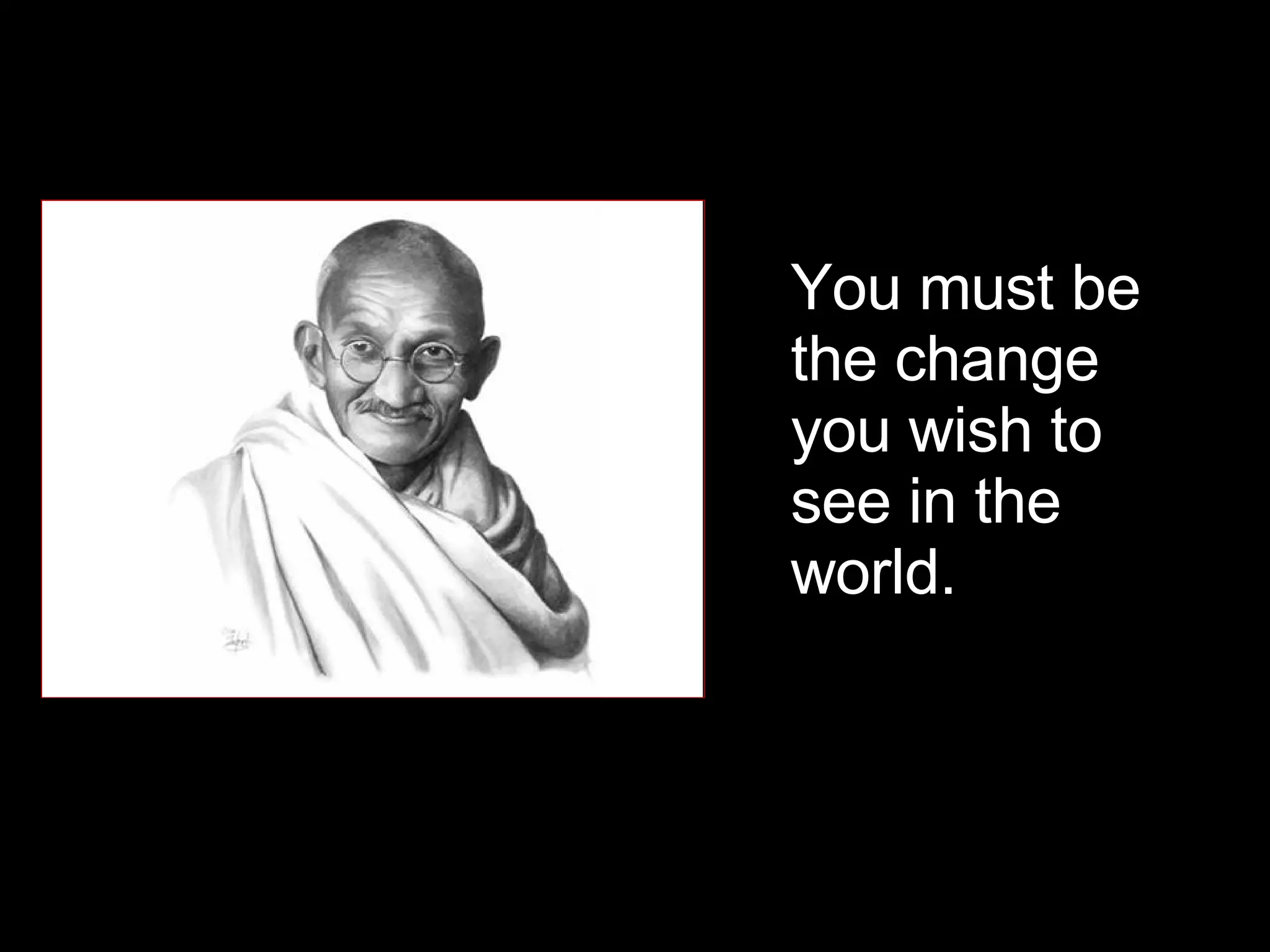 You must be the change you wish to see in the world.  