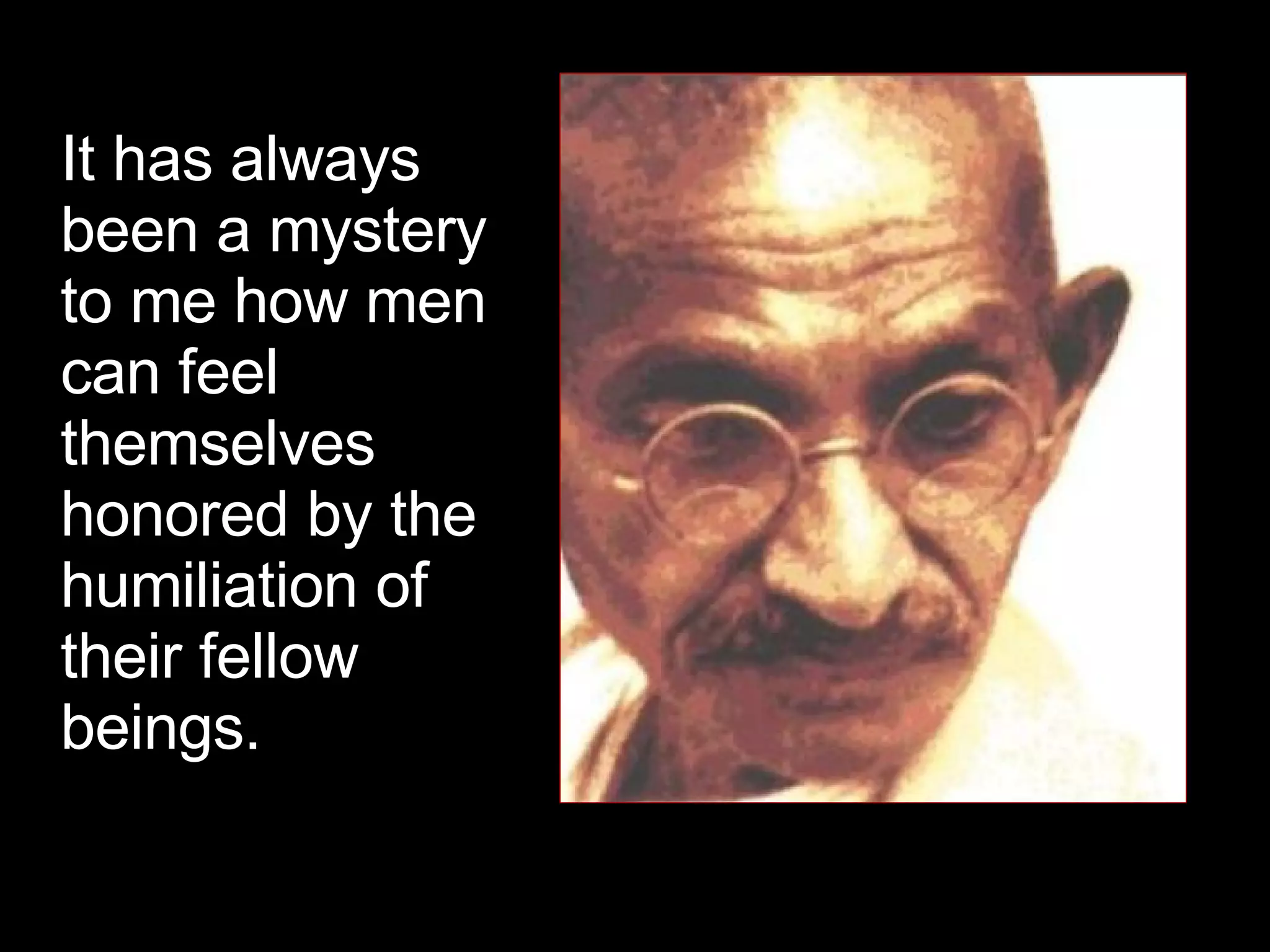 It has always been a mystery to me how men can feel themselves honored by the humiliation of their fellow beings.  