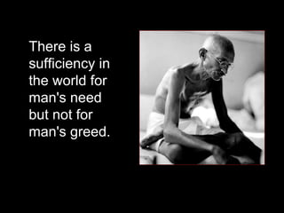 There is a sufficiency in the world for man's need but not for man's greed.  