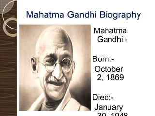 Mahatma Gandhi Biography Mahatma Gandhi:- Born:- October 2, 1869 Died:- January 30, 1948. 