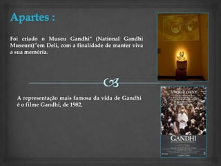 Foi criado o Museu Gandhi" (National Gandhi
Museum)”em Deli, com a finalidade de manter viva
a sua memória.




  A representação mais famosa da vida de Gandhi
  é o filme Gandhi, de 1982.
 