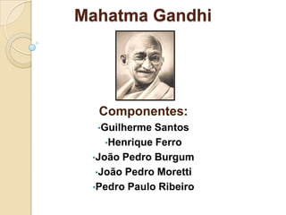 Mahatma Gandhi




  Componentes:
  •Guilherme  Santos
    •Henrique Ferro
 •João Pedro Burgum
  •João Pedro Moretti
 •Pedro Paulo Ribeiro
 