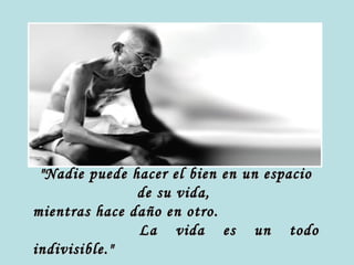 "Nadie puede hacer el bien en un espacio
               de su vida,
mientras hace daño en otro.
               La vida es un todo
indivisible."
 