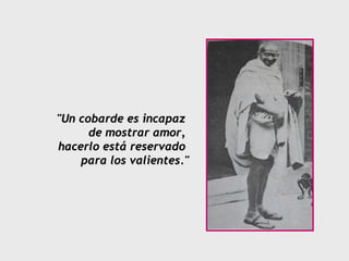 "Un cobarde es incapaz
      de mostrar amor,
hacerlo está reservado
    para los valientes."
 
