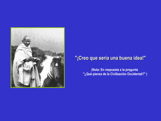 "¡Creo que sería una buena idea!"

        (Nota: En respuesta a la pregunta
   "¿Qué piensa de la Civilización Occidental?" )
 