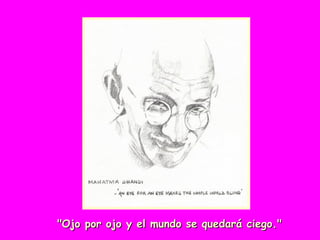 "Ojo por ojo y el mundo se quedará ciego."
 