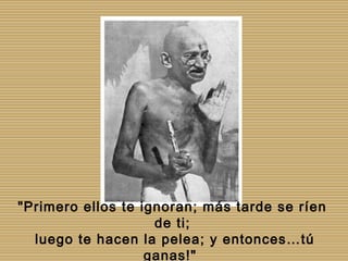 "Primero ellos te ignoran; más tarde se ríen
                    de ti;
  luego te hacen la pelea; y entonces…tú
                   ganas!"
 