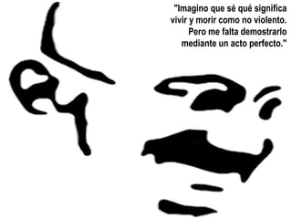 "Imagino que sé qué significa
vivir y morir como no violento.
      Pero me falta demostrarlo
   mediante un acto perfecto."
 