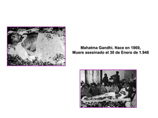 Mahatma Gandhi. Nace en 1869,
Muere asesinado el 30 de Enero de 1.948
 