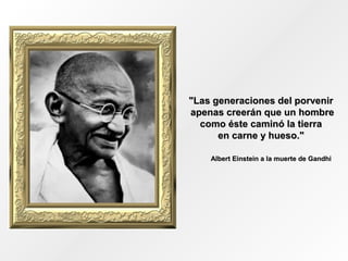"Las generaciones del porvenir
apenas creerán que un hombre
  como éste caminó la tierra
      en carne y hueso."

    Albert Einstein a la muerte de Gandhi
 