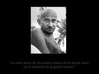 "Lo más atroz de las cosas malas de la gente mala
        es el silencio de la gente buena."
 