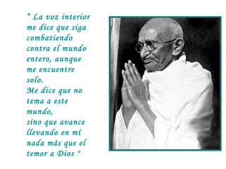 “ La voz interior
me dice que siga
combatiendo
contra el mundo
entero, aunque
me encuentre
solo.
Me dice que no
tema a este
mundo,
sino que avance
llevando en mí
nada más que el
temor a Dios "

 