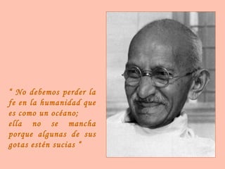 “ No debemos perder la
fe en la humanidad que
es como un océano;
ella no se mancha
porque algunas de sus
gotas estén sucias “

 