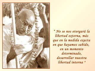 “ No se nos otorgará la
libertad externa, más
que en la medida exacta
en que hayamos sabido,
en un momento
determinado,
desarrollar nuestra
libertad interna "

 