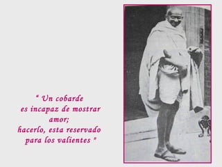 “ Un cobarde
es incapaz de mostrar
amor;
hacerlo, esta reservado
para los valientes "

 