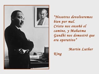“Nosotros devolveremos
bien por mal.
Cristo nos enseñó el
camino, y Mahatma
Gandhi nos demostró que
era operativo”
Martin Luther
King

 
