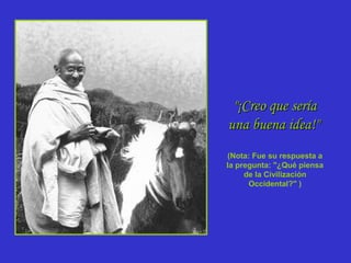"¡Creo que sería
una buena idea!"
(Nota: Fue su respuesta a
la pregunta: "¿Qué piensa
de la Civilización
Occidental?" )

 