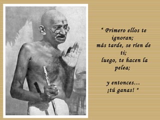 “ Primero ellos te
ignoran;
más tarde, se ríen de
ti;
luego, te hacen la
pelea;
y entonces…
¡tú ganas! "

 