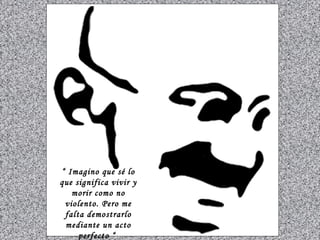 “ Imagino que sé lo
que significa vivir y
morir como no
violento. Pero me
falta demostrarlo
mediante un acto
perfecto “

 