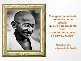 "Las generaciones del
porvenir apenas
creerán
que un hombre como
éste
caminó por la tierra
en carne y hueso"
Albert Einstein,
a la muerte de Gandhi

 