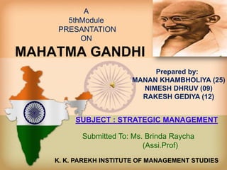 MAHATMA GANDHI
A
5thModule
PRESANTATION
ON
SUBJECT : STRATEGIC MANAGEMENT
Prepared by:
MANAN KHAMBHOLIYA (25)
NIMESH DHRUV (09)
RAKESH GEDIYA (12)
K. K. PAREKH INSTITUTE OF MANAGEMENT STUDIES
Submitted To: Ms. Brinda Raycha
(Assi.Prof)
 