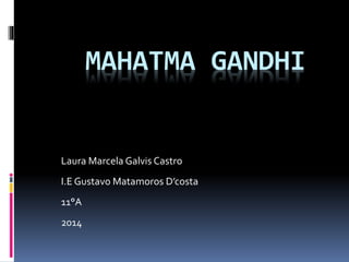 MAHATMA GANDHI
Laura Marcela Galvis Castro
I.E Gustavo Matamoros D’costa
11°A
2014
 