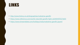 LINKS
• http://www.history.co.uk/biographies/mahatma-gandhi
• https://www.reference.com/world-view/did-gandhi-fight-dc64043f3527afd3
• https://www.timeanddate.com/holidays/india/mahatma-gandhi-jayanti
 