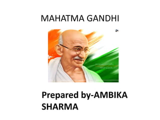 MAHATMA GANDHI
Prepared by-AMBIKA
SHARMA
 