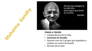 TEMAS A TRATAR.
• Independencia de la India
• Asesinato de Gandhy
• Quienes eran los 2 grupos que apoyaban y
estaban en contra de Gandhi
• División de la india
 