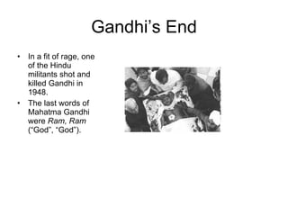 Gandhi’s End In a fit of rage, one of the Hindu militants shot and killed Gandhi in 1948. The last words of Mahatma Gandhi were  Ram, Ram  (“God”, “God”). 