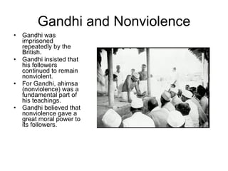Gandhi and Nonviolence Gandhi was imprisoned repeatedly by the British.  Gandhi insisted that his followers continued to remain nonviolent. For Gandhi, ahimsa (nonviolence) was a fundamental part of his teachings.  Gandhi believed that nonviolence gave a great moral power to its followers. 