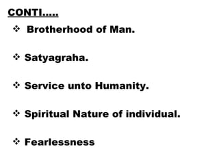 CONTI….. Brotherhood of Man.  Satyagraha. Service unto Humanity. Spiritual Nature of individual. Fearlessness 