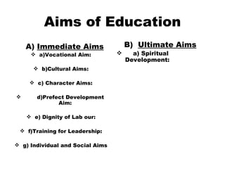 Aims of Education A)  Immediate Aims a)Vocational Aim: b)Cultural Aims: c) Character Aims: d)Prefect Development  Aim: e) Dignity of Lab our: f)Training for Leadership: g) Individual and Social Aims B)  Ultimate Aims a) Spiritual  Development: 