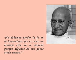 "No debemos perder la fe en la humanidad que es como un océano; ella no se mancha porque algunas de sus gotas estén sucias." 