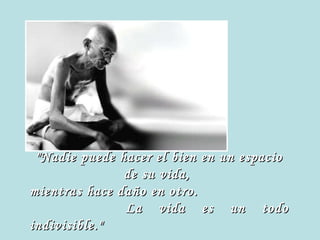 "Nadie puede hacer el bien en un espacio de su vida,  mientras hace daño en otro.  La vida es un todo indivisible." 