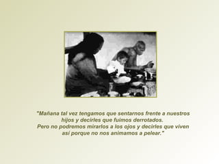 "Mañana tal vez tengamos que sentarnos frente a nuestros hijos y decirles que fuimos derrotados.  Pero no podremos mirarlos a los ojos y decirles que viven así porque no nos animamos a pelear." 