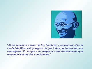 "Si no tenemos miedo de los hombres y buscamos sólo la verdad de Dios, estoy seguro de que todos podremos ser sus mensajeros. En lo que a mi respecta, creo sinceramente que respondo a estas dos condiciones." 