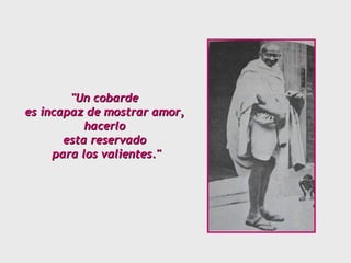 "Un cobarde  es incapaz de mostrar amor,  hacerlo  esta reservado  para los valientes." 