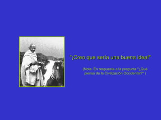 "¡Creo que sería una buena idea!"   (Nota: En respuesta a la pregunta "¿Qué piensa de la Civilización Occidental?" ) 
