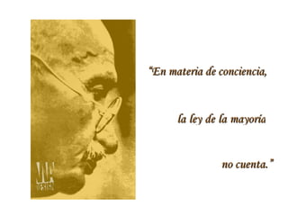 “ En materia de conciencia,  la ley de la mayoría  no cuenta.” 