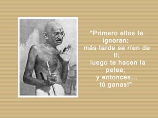 "Primero ellos te ignoran;  más tarde se ríen de ti; luego te hacen la pelea;  y entonces… tú ganas!"  