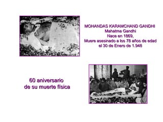 60 aniversario  de su muerte física MOHANDAS KARAMCHAND GANDHI  Mahatma Gandhi Nace en 1869, Muere asesinado a los 78 años de edad el 30 de Enero de 1.948 