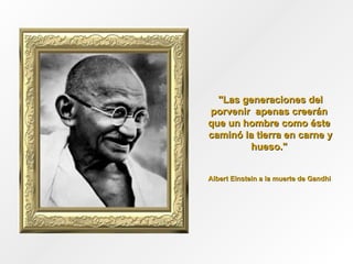 "Las generaciones del porvenir  apenas creerán  que un hombre como éste  caminó la tierra en carne y hueso."  Albert Einstein a la muerte de Gandhi  