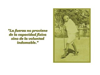 "La fuerza no proviene de la capacidad física sino de la voluntad indomable." 