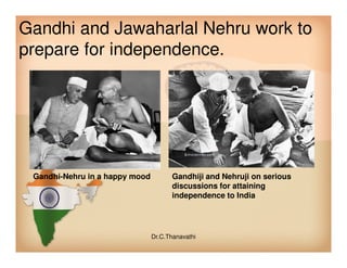 Gandhi and Jawaharlal Nehru work to
prepare for independence.
Gandhi-Nehru in a happy mood Gandhiji and Nehruji on serious
discussions for attaining
independence to India
Dr.C.Thanavathi
 