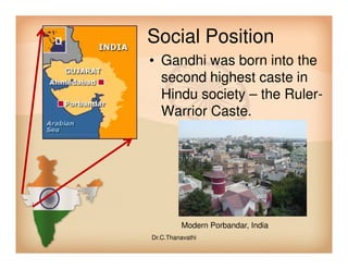 Social Position
• Gandhi was born into the
second highest caste in
Hindu society – the Ruler-
Warrior Caste.
Modern Porbandar, India
Dr.C.Thanavathi
 