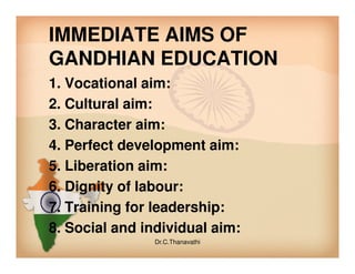 IMMEDIATE AIMS OF
GANDHIAN EDUCATION
1. Vocational aim:
2. Cultural aim:
3. Character aim:
4. Perfect development aim:4. Perfect development aim:
5. Liberation aim:
6. Dignity of labour:
7. Training for leadership:
8. Social and individual aim:
Dr.C.Thanavathi
 