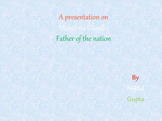A presentation on
Mahatma Gandhi
Father of the nation
By
Nikhil
Gupta
 