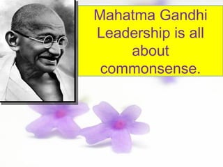 Mahatma Gandhi
Leadership is all
about
commonsense.
 