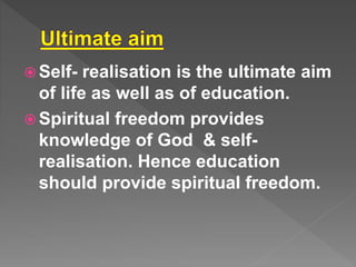  Self- realisation is the ultimate aim
of life as well as of education.
Spiritual freedom provides
knowledge of God & self-
realisation. Hence education
should provide spiritual freedom.